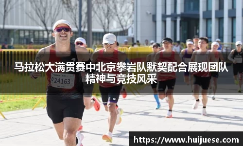 马拉松大满贯赛中北京攀岩队默契配合展现团队精神与竞技风采